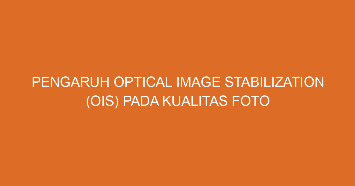 Pengaruh Optical Image Stabilization (OIS) pada Kualitas Foto