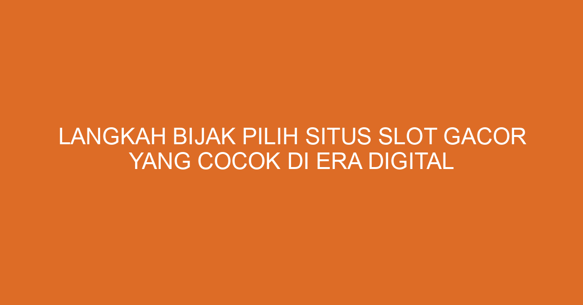 Langkah Bijak Pilih Situs Slot Gacor di Era Digital