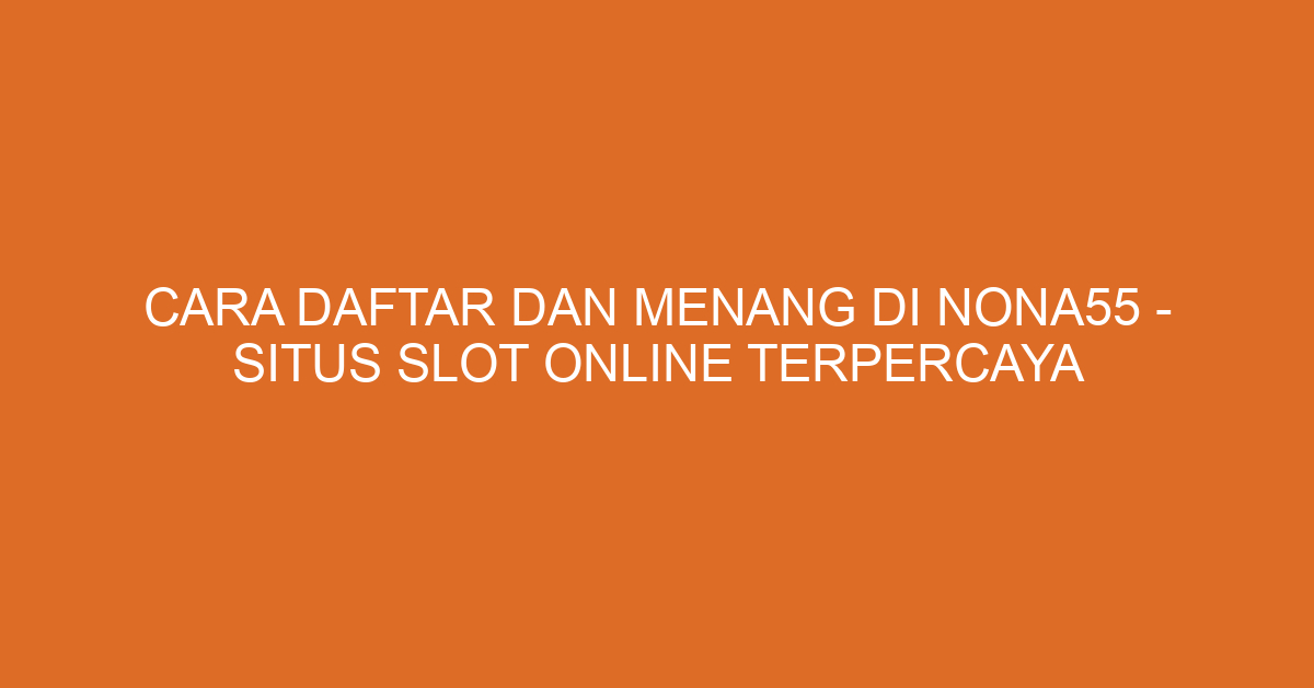 Cara Daftar dan Menang di NONA55 – Situs Slot Online Terpercaya